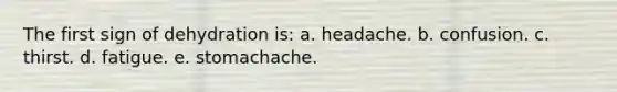 The first sign of dehydration is: a. headache. b. confusion. c. thirst. d. fatigue. e. stomachache.