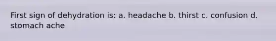 First sign of dehydration is: a. headache b. thirst c. confusion d. stomach ache