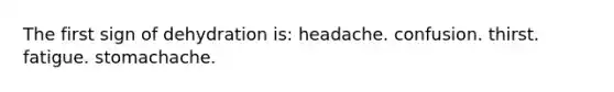 The first sign of dehydration is:​ ​headache. ​confusion. thirst. ​fatigue. ​stomachache.