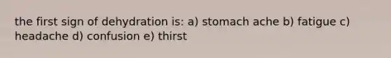 the first sign of dehydration is: a) stomach ache b) fatigue c) headache d) confusion e) thirst