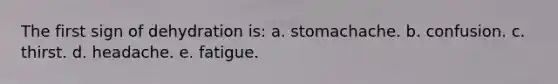 The first sign of dehydration is: a. stomachache. b. confusion. c. thirst. d. headache. e. fatigue.