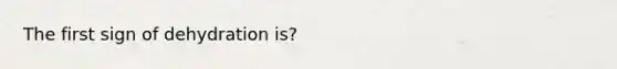 The first sign of dehydration is?