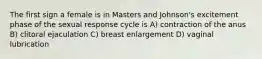 The first sign a female is in Masters and Johnson's excitement phase of the sexual response cycle is A) contraction of the anus B) clitoral ejaculation C) breast enlargement D) vaginal lubrication