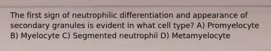 The first sign of neutrophilic differentiation and appearance of secondary granules is evident in what cell type? A) Promyelocyte B) Myelocyte C) Segmented neutrophil D) Metamyelocyte