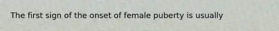 The first sign of the onset of female puberty is usually