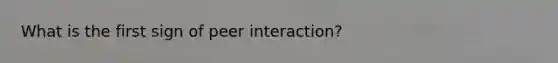 What is the first sign of peer interaction?