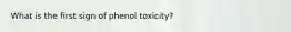 What is the first sign of phenol toxicity?