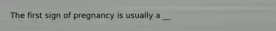 The first sign of pregnancy is usually a __