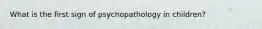 What is the first sign of psychopathology in children?