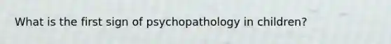 What is the first sign of psychopathology in children?