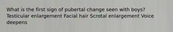 What is the first sign of pubertal change seen with boys? Testicular enlargement Facial hair Scrotal enlargement Voice deepens