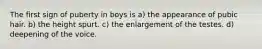 The first sign of puberty in boys is a) the appearance of pubic hair. b) the height spurt. c) the enlargement of the testes. d) deepening of the voice.