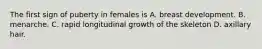 The first sign of puberty in females is A. breast development. B. menarche. C. rapid longitudinal growth of the skeleton D. axillary hair.