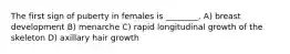 The first sign of puberty in females is ________. A) breast development B) menarche C) rapid longitudinal growth of the skeleton D) axillary hair growth