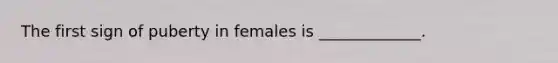 The first sign of puberty in females is _____________.