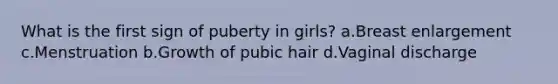 What is the first sign of puberty in girls? a.Breast enlargement c.Menstruation b.Growth of pubic hair d.Vaginal discharge