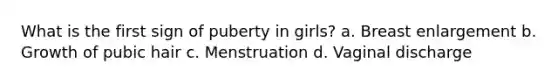 What is the first sign of puberty in girls? a. Breast enlargement b. Growth of pubic hair c. Menstruation d. Vaginal discharge