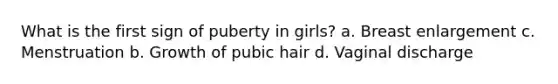 What is the first sign of puberty in girls? a. Breast enlargement c. Menstruation b. Growth of pubic hair d. Vaginal discharge