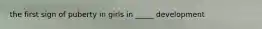 the first sign of puberty in girls in _____ development