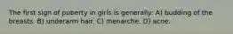 The first sign of puberty in girls is generally: A) budding of the breasts. B) underarm hair. C) menarche. D) acne.