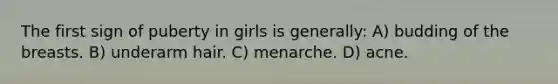 The first sign of puberty in girls is generally: A) budding of the breasts. B) underarm hair. C) menarche. D) acne.