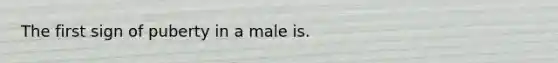 The first sign of puberty in a male is.