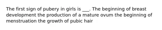 The first sign of pubery in girls is ___. The beginning of breast development the production of a mature ovum the beginning of menstruation the growth of pubic hair