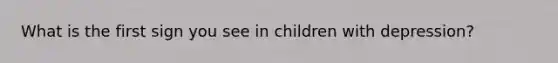 What is the first sign you see in children with depression?