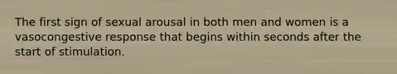 The first sign of sexual arousal in both men and women is a vasocongestive response that begins within seconds after the start of stimulation.
