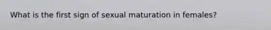 What is the first sign of sexual maturation in females?