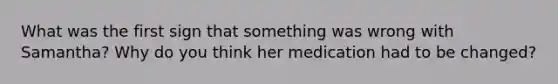 What was the first sign that something was wrong with Samantha? Why do you think her medication had to be changed?