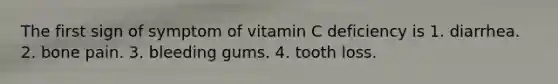 The first sign of symptom of vitamin C deficiency is 1. diarrhea. 2. bone pain. 3. bleeding gums. 4. tooth loss.