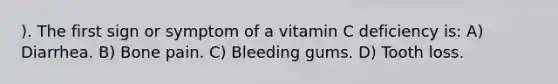 ). The first sign or symptom of a vitamin C deficiency is: A) Diarrhea. B) Bone pain. C) Bleeding gums. D) Tooth loss.