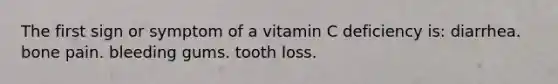 The first sign or symptom of a vitamin C deficiency is: diarrhea. bone pain. bleeding gums. tooth loss.