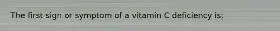 The first sign or symptom of a vitamin C deficiency is: