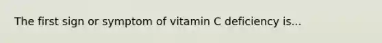 The first sign or symptom of vitamin C deficiency is...