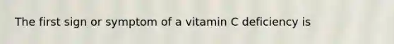 The first sign or symptom of a vitamin C deficiency is