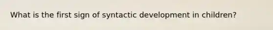 What is the first sign of syntactic development in children?