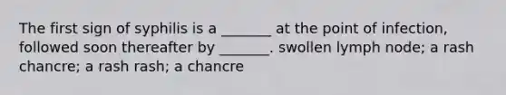 The first sign of syphilis is a _______ at the point of infection, followed soon thereafter by _______. swollen lymph node; a rash chancre; a rash rash; a chancre