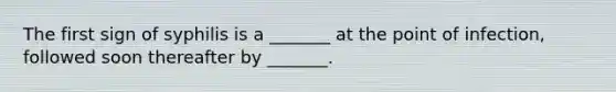 The first sign of syphilis is a _______ at the point of infection, followed soon thereafter by _______.