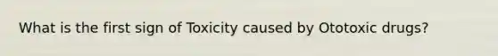 What is the first sign of Toxicity caused by Ototoxic drugs?