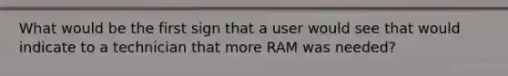 What would be the first sign that a user would see that would indicate to a technician that more RAM was needed?