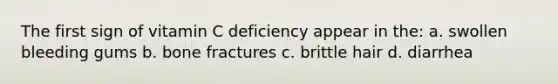 The first sign of vitamin C deficiency appear in the: a. swollen bleeding gums b. bone fractures c. brittle hair d. diarrhea