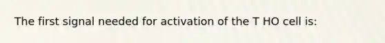 The first signal needed for activation of the T HO cell is: