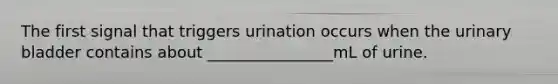 The first signal that triggers urination occurs when the urinary bladder contains about ________________mL of urine.