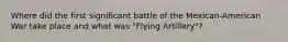 Where did the first significant battle of the Mexican-American War take place and what was "Flying Artillery"?