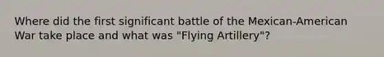 Where did the first significant battle of the Mexican-American War take place and what was "Flying Artillery"?