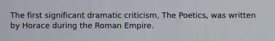 The first significant dramatic criticism, The Poetics, was written by Horace during the Roman Empire.