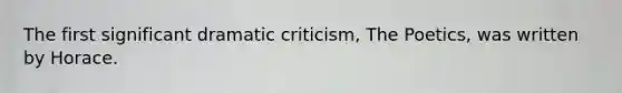 The first significant dramatic criticism, The Poetics, was written by Horace.