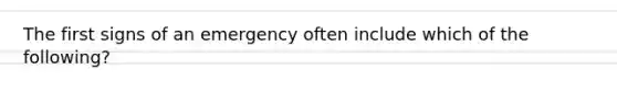 The first signs of an emergency often include which of the following?